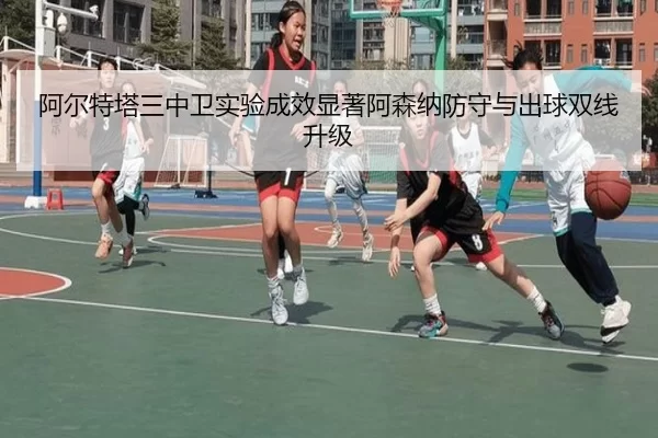 阿尔特塔三中卫实验成效显著阿森纳防守与出球双线升级